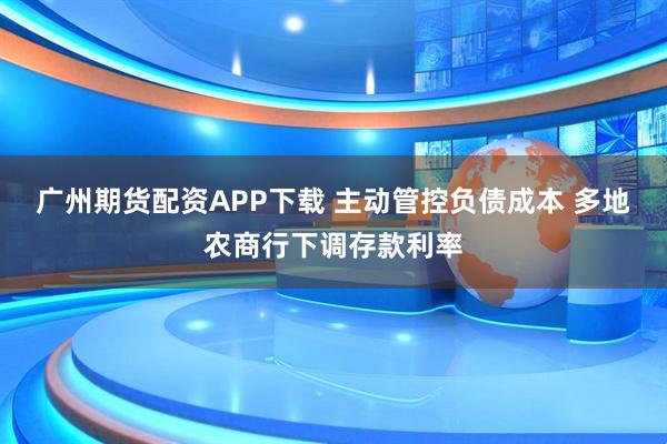 广州期货配资APP下载 主动管控负债成本 多地农商行下调存款利率