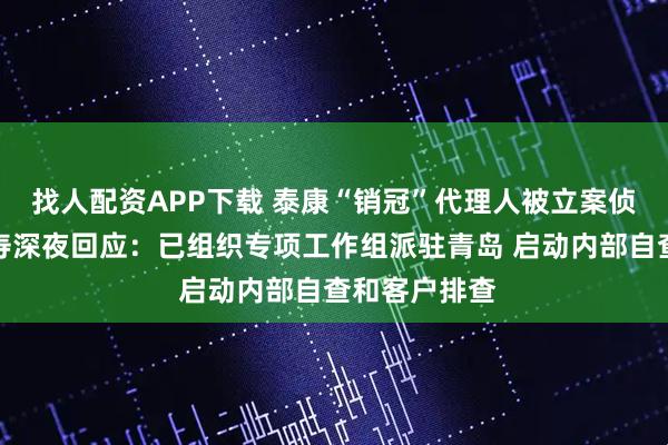 找人配资APP下载 泰康“销冠”代理人被立案侦查？泰康人寿深夜回应：已组织专项工作组派驻青岛 启动内部自查和客户排查
