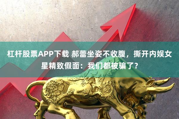 杠杆股票APP下载 郝蕾坐姿不收腹，撕开内娱女星精致假面：我们都被骗了？